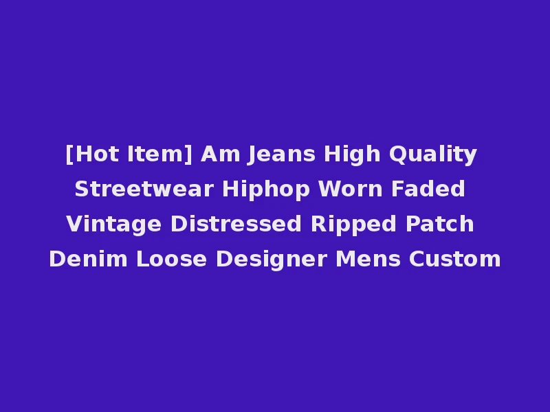 [Hot Item] Am Jeans High Quality Streetwear Hiphop Worn Faded Vintage Distressed Ripped Patch Denim Loose Designer Mens Custom