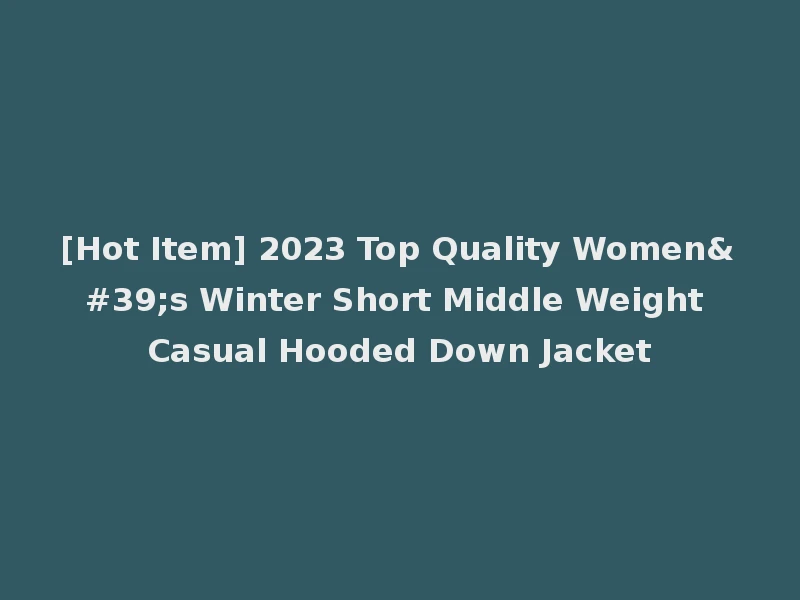 [Hot Item] 2023 Top Quality Women's Winter Short Middle Weight Casual Hooded Down Jacket