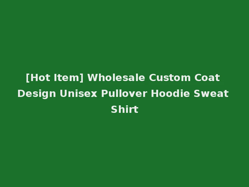[Hot Item] Wholesale Custom Coat Design Unisex Pullover Hoodie Sweat Shirt