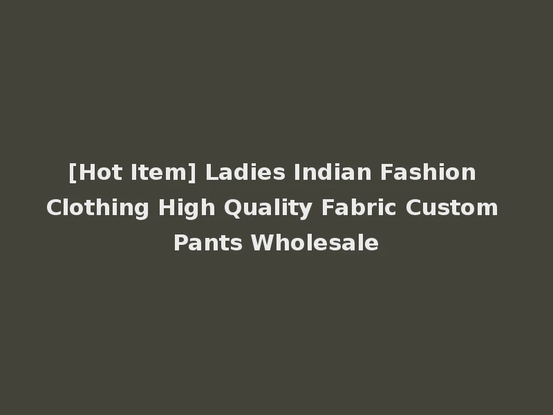 [Hot Item] Ladies Indian Fashion Clothing High Quality Fabric Custom Pants Wholesale