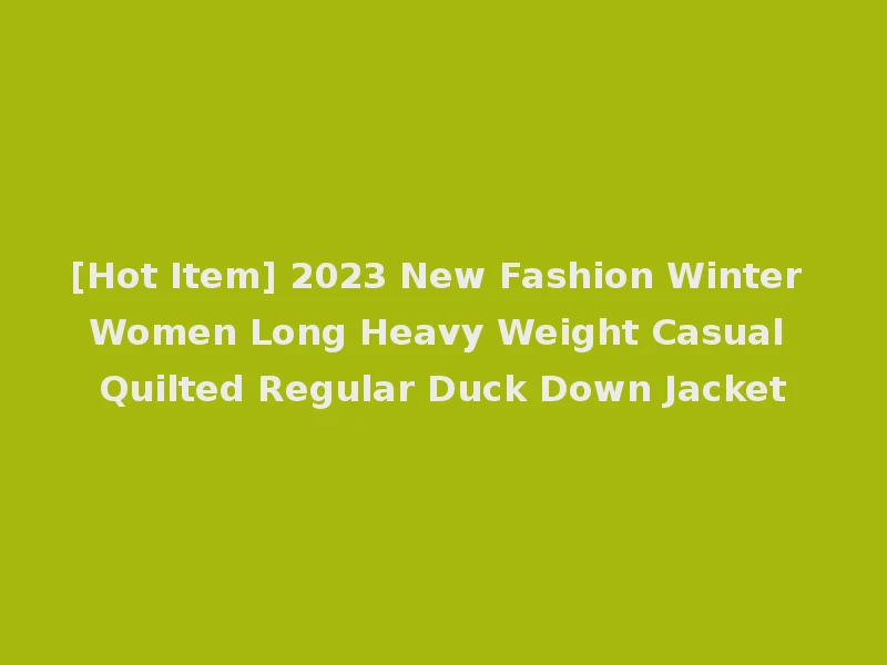 [Hot Item] 2023 New Fashion Winter Women Long Heavy Weight Casual Quilted Regular Duck Down Jacket