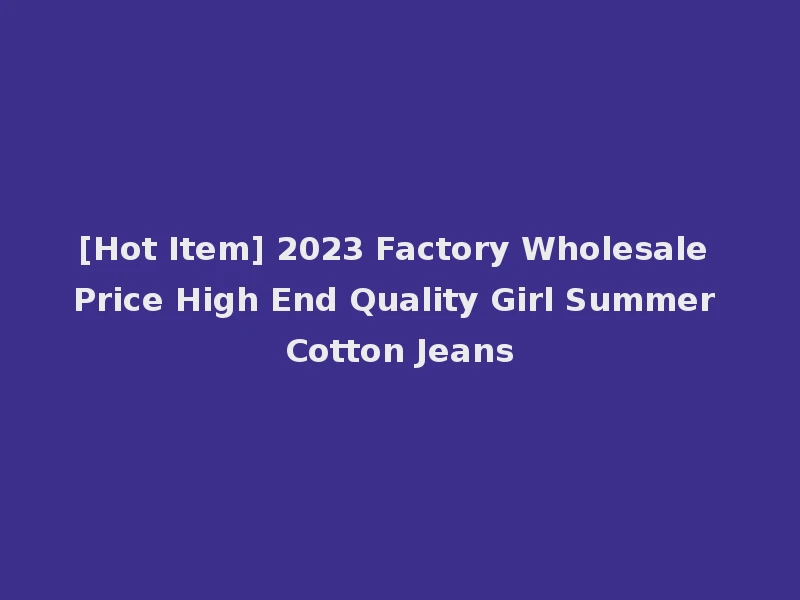 [Hot Item] 2023 Factory Wholesale Price High End Quality Girl Summer Cotton Jeans