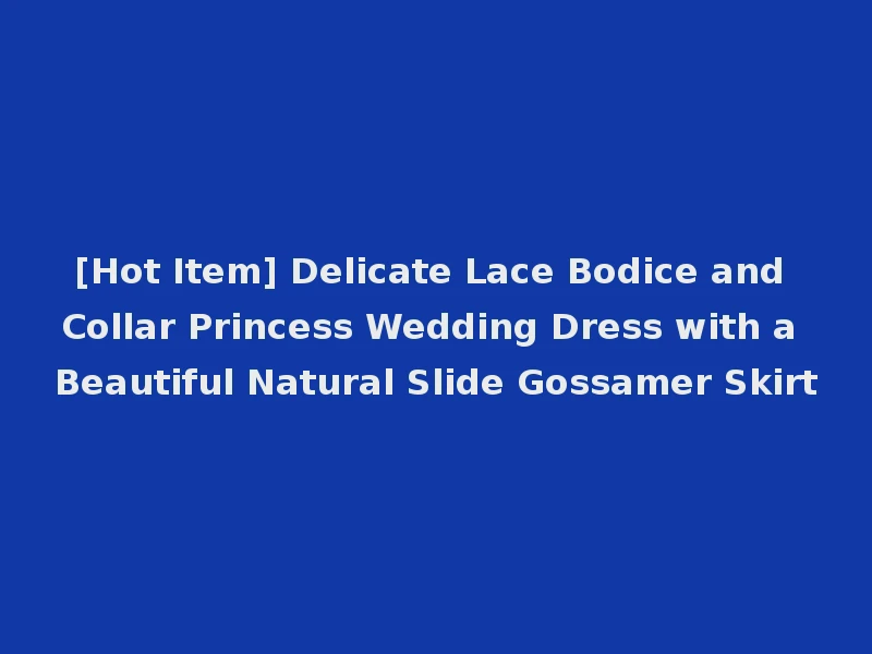 [Hot Item] Delicate Lace Bodice and Collar Princess Wedding Dress with a Beautiful Natural Slide Gossamer Skirt