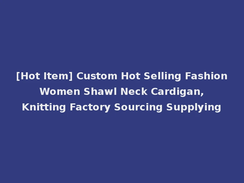 [Hot Item] Custom Hot Selling Fashion Women Shawl Neck Cardigan, Knitting Factory Sourcing Supplying