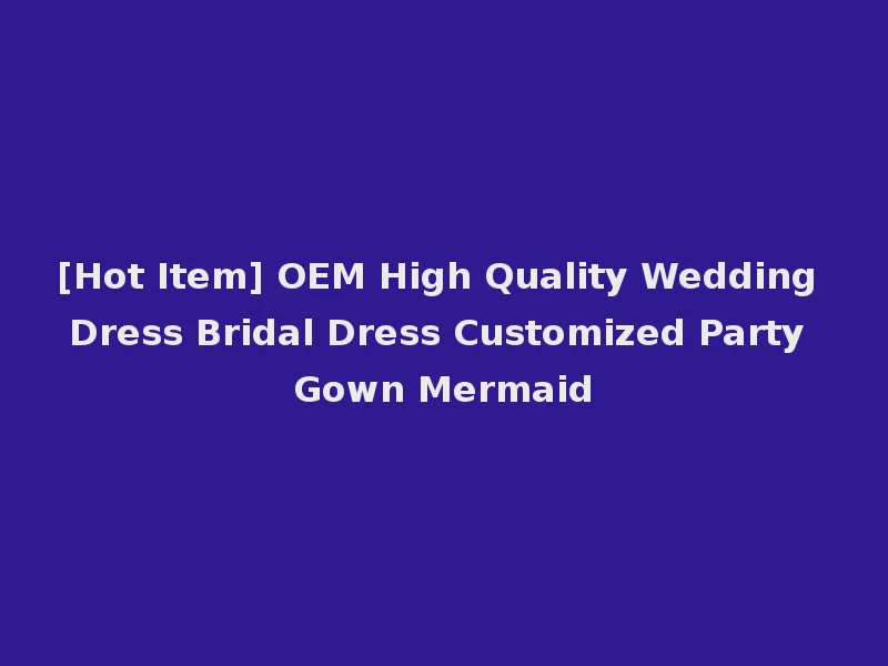 [Hot Item] OEM High Quality Wedding Dress Bridal Dress Customized Party Gown Mermaid