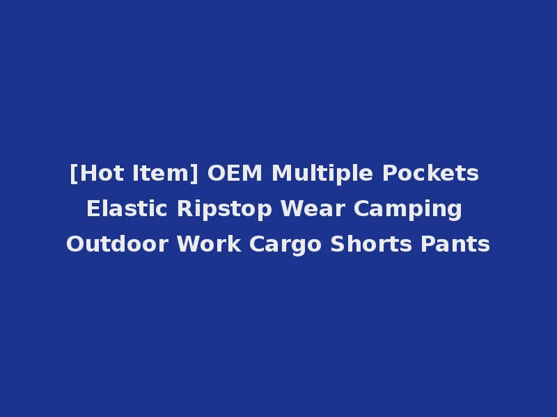 [Hot Item] OEM Multiple Pockets Elastic Ripstop Wear Camping Outdoor Work Cargo Shorts Pants
