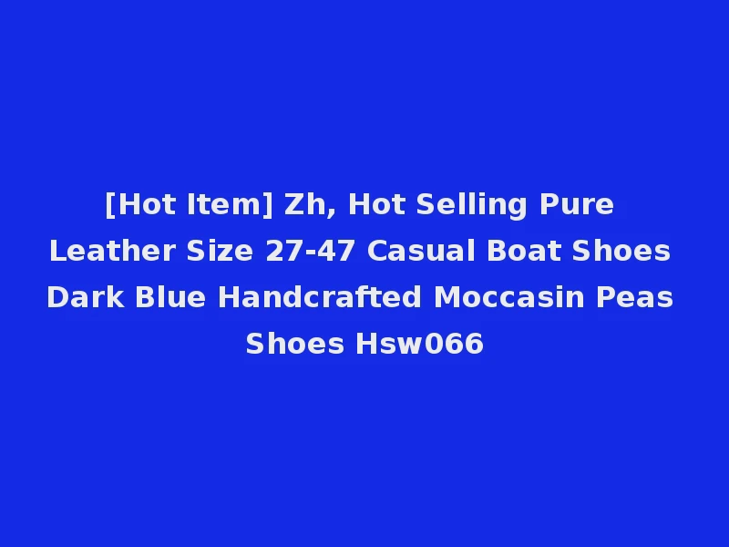 [Hot Item] Zh, Hot Selling Pure Leather Size 27-47 Casual Boat Shoes Dark Blue Handcrafted Moccasin Peas Shoes Hsw066