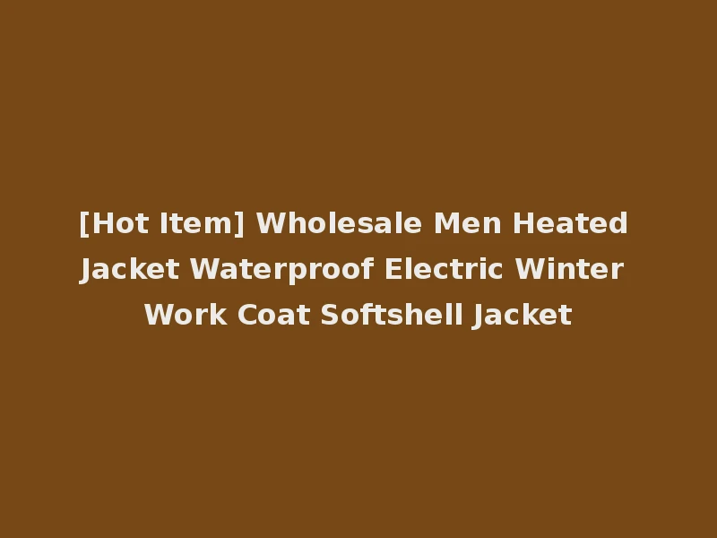 [Hot Item] Wholesale Men Heated Jacket Waterproof Electric Winter Work Coat Softshell Jacket