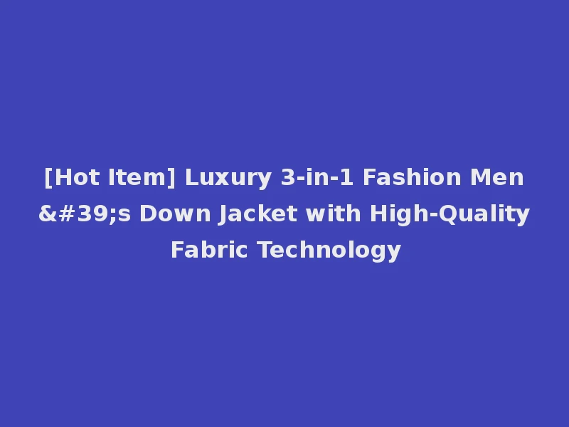[Hot Item] Luxury 3-in-1 Fashion Men's Down Jacket with High-Quality Fabric Technology