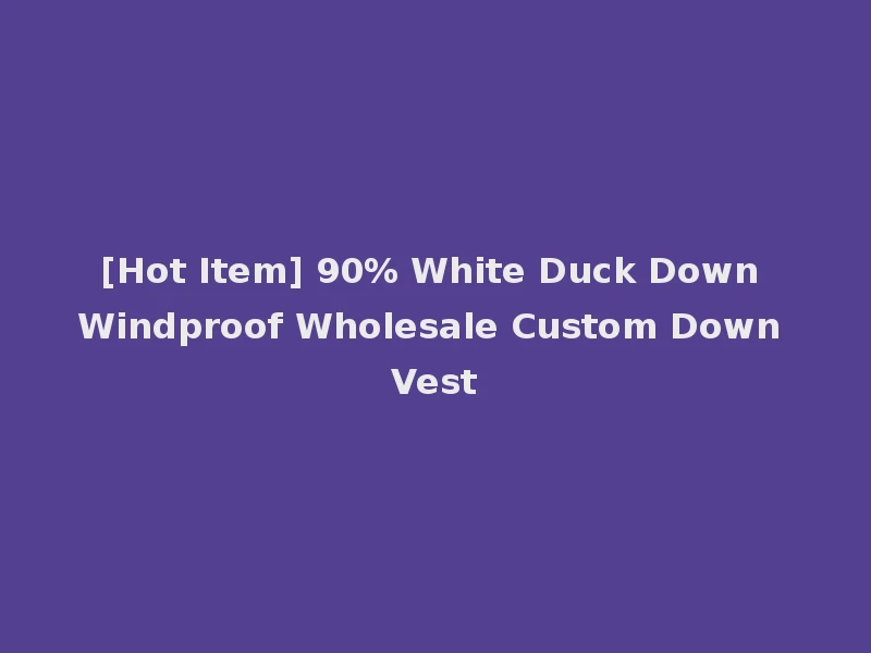 [Hot Item] 90% White Duck Down Windproof Wholesale Custom Down Vest