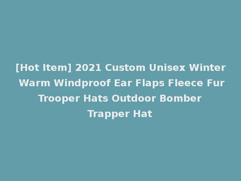 [Hot Item] 2021 Custom Unisex Winter Warm Windproof Ear Flaps Fleece Fur Trooper Hats Outdoor Bomber Trapper Hat