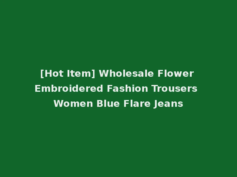 [Hot Item] Wholesale Flower Embroidered Fashion Trousers Women Blue Flare Jeans