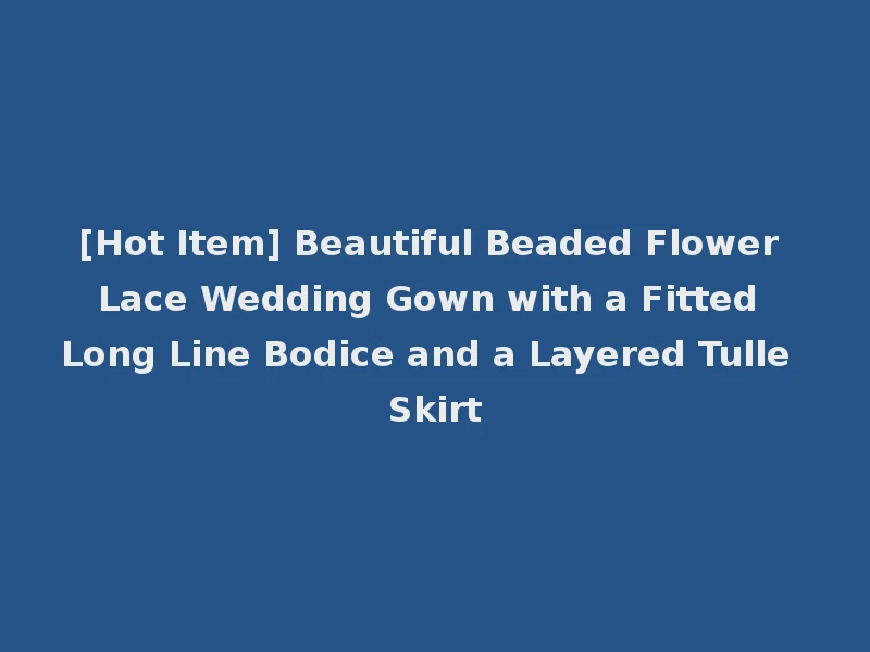 [Hot Item] Beautiful Beaded Flower Lace Wedding Gown with a Fitted Long Line Bodice and a Layered Tulle Skirt