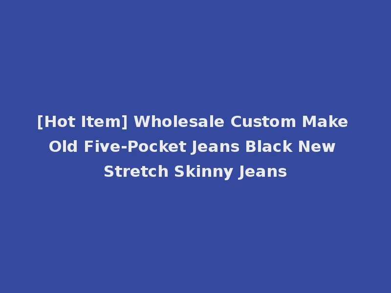 [Hot Item] Wholesale Custom Make Old Five-Pocket Jeans Black New Stretch Skinny Jeans