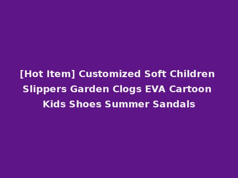 [Hot Item] Customized Soft Children Slippers Garden Clogs EVA Cartoon Kids Shoes Summer Sandals