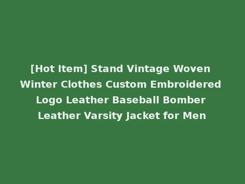 [Hot Item] Stand Vintage Woven Winter Clothes Custom Embroidered Logo Leather Baseball Bomber Leather Varsity Jacket for Men