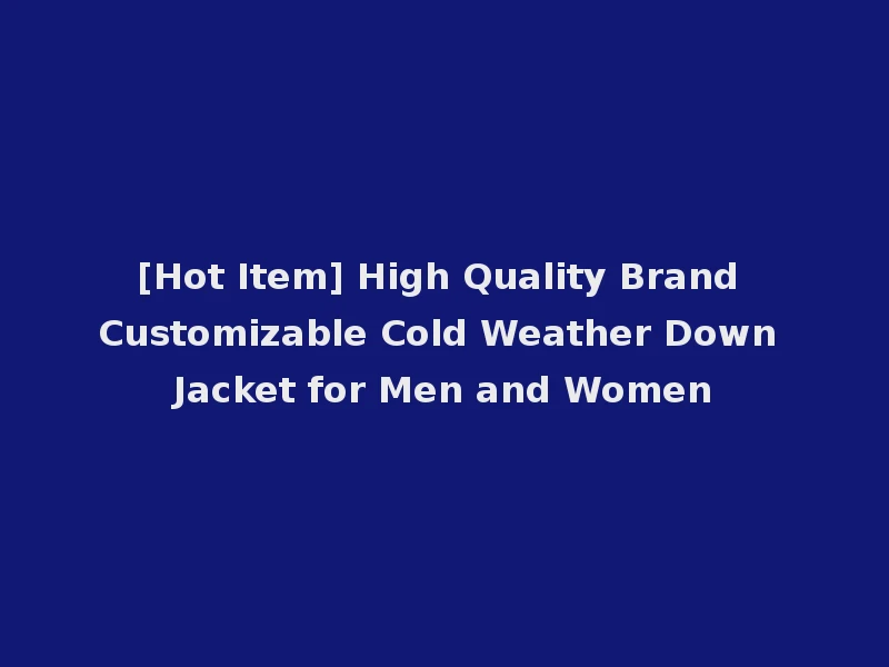 [Hot Item] High Quality Brand Customizable Cold Weather Down Jacket for Men and Women