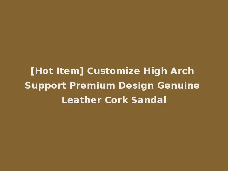 [Hot Item] Customize High Arch Support Premium Design Genuine Leather Cork Sandal