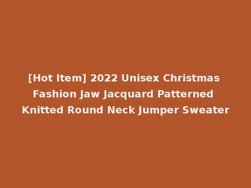 [Hot Item] 2022 Unisex Christmas Fashion Jaw Jacquard Patterned Knitted Round Neck Jumper Sweater