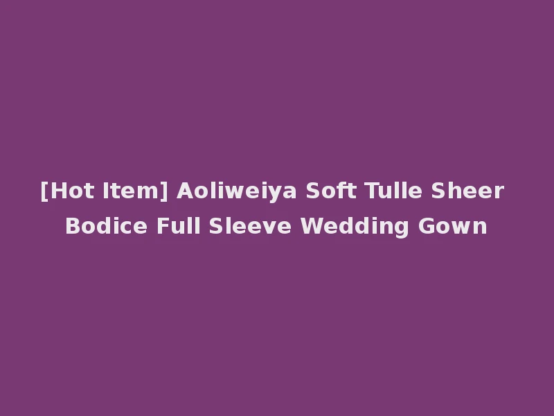 [Hot Item] Aoliweiya Soft Tulle Sheer Bodice Full Sleeve Wedding Gown