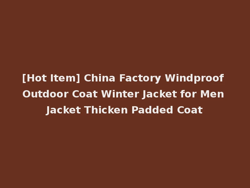 [Hot Item] China Factory Windproof Outdoor Coat Winter Jacket for Men Jacket Thicken Padded Coat