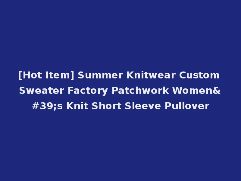 [Hot Item] Summer Knitwear Custom Sweater Factory Patchwork Women's Knit Short Sleeve Pullover