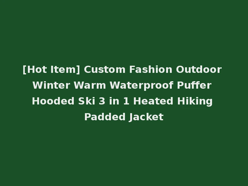 [Hot Item] Custom Fashion Outdoor Winter Warm Waterproof Puffer Hooded Ski 3 in 1 Heated Hiking Padded Jacket