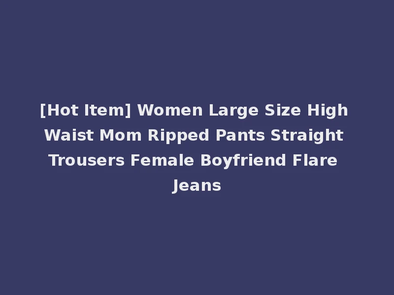 [Hot Item] Women Large Size High Waist Mom Ripped Pants Straight Trousers Female Boyfriend Flare Jeans