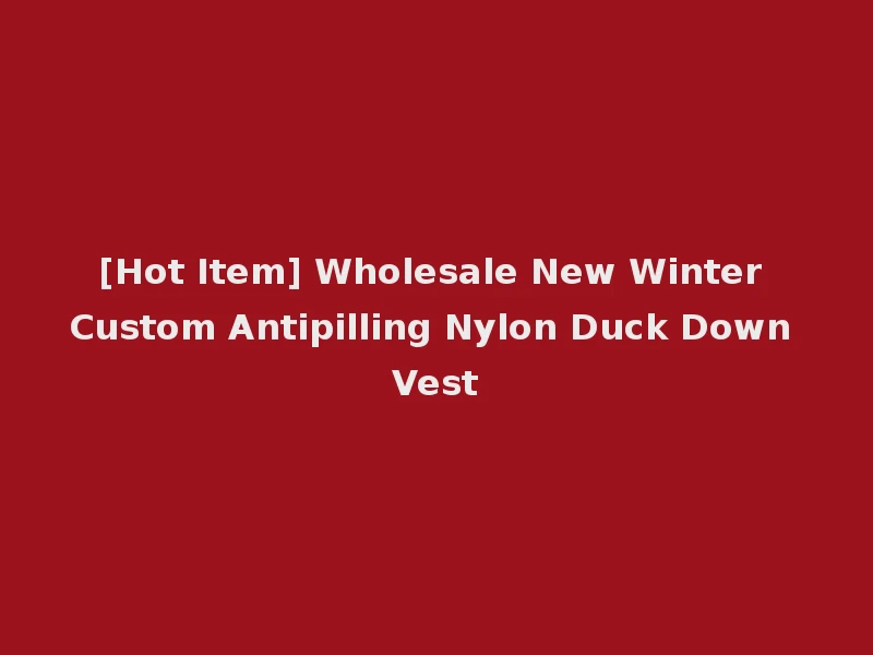 [Hot Item] Wholesale New Winter Custom Antipilling Nylon Duck Down Vest