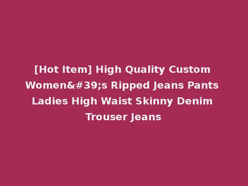 [Hot Item] High Quality Custom Women's Ripped Jeans Pants Ladies High Waist Skinny Denim Trouser Jeans