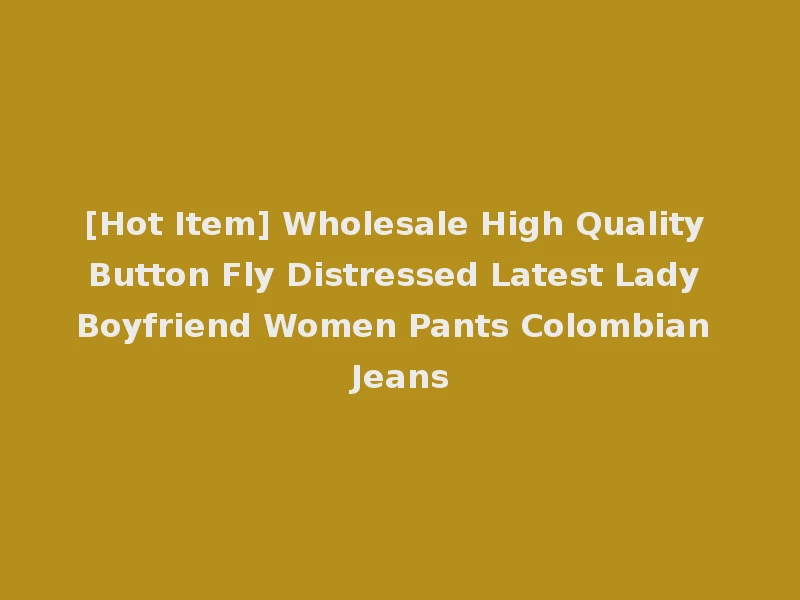 [Hot Item] Wholesale High Quality Button Fly Distressed Latest Lady Boyfriend Women Pants Colombian Jeans