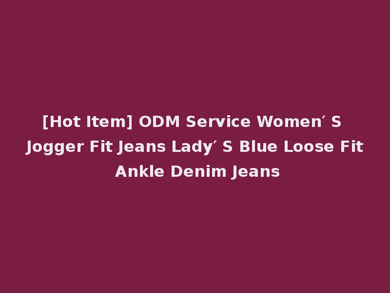 [Hot Item] ODM Service Women′ S Jogger Fit Jeans Lady′ S Blue Loose Fit Ankle Denim Jeans