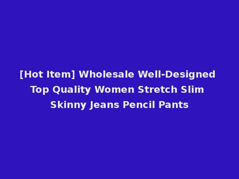 [Hot Item] Wholesale Well-Designed Top Quality Women Stretch Slim Skinny Jeans Pencil Pants