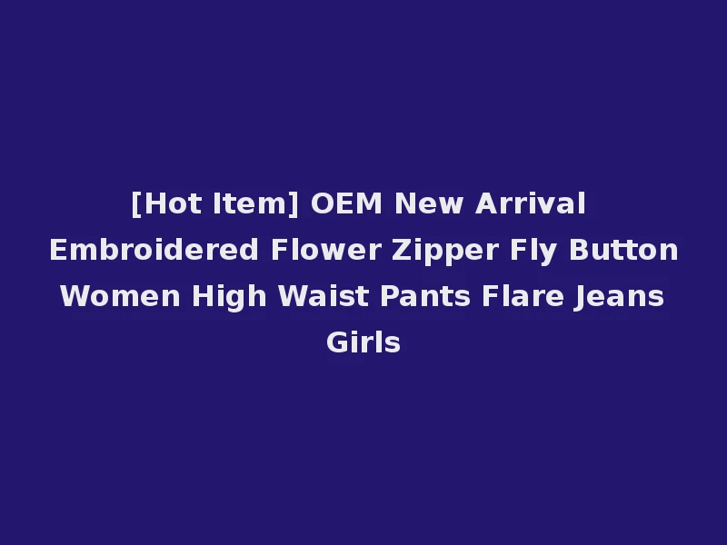 [Hot Item] OEM New Arrival Embroidered Flower Zipper Fly Button Women High Waist Pants Flare Jeans Girls