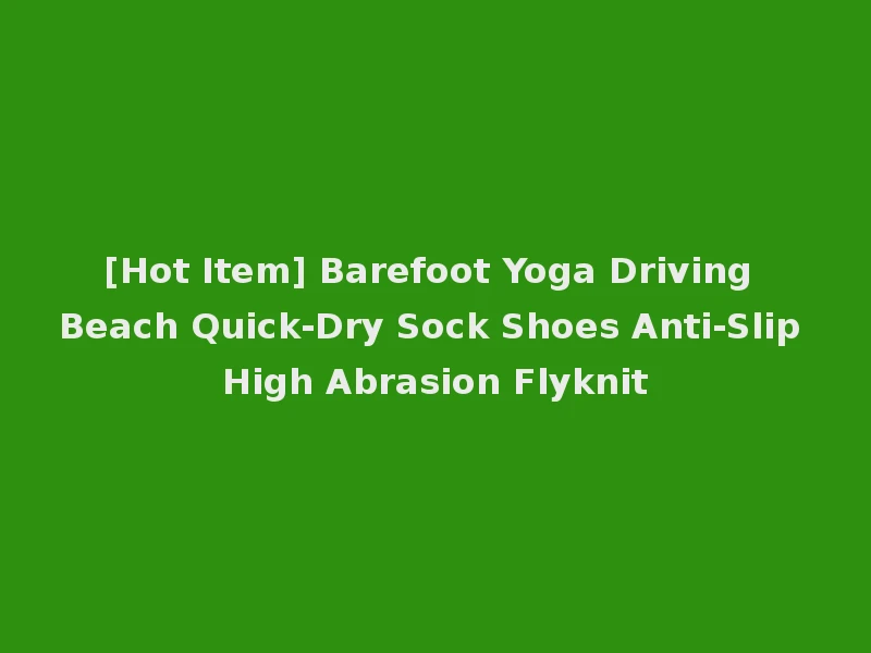 [Hot Item] Barefoot Yoga Driving Beach Quick-Dry Sock Shoes Anti-Slip High Abrasion Flyknit