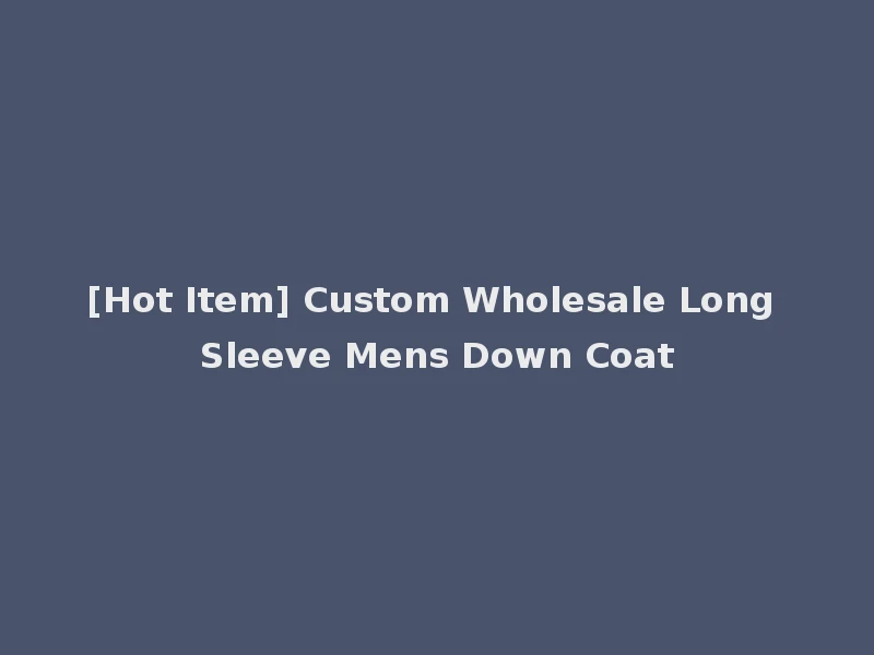 [Hot Item] Custom Wholesale Long Sleeve Mens Down Coat
