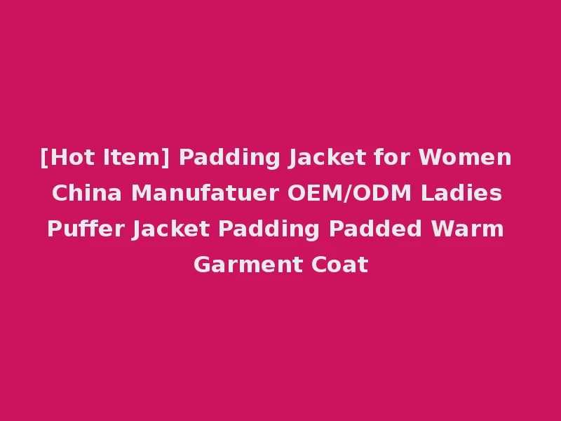 [Hot Item] Padding Jacket for Women China Manufatuer OEM/ODM Ladies Puffer Jacket Padding Padded Warm Garment Coat