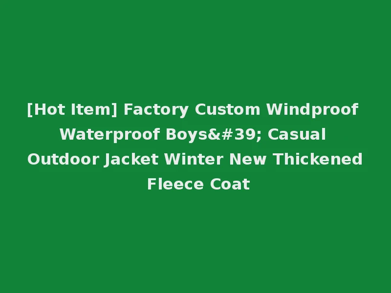 [Hot Item] Factory Custom Windproof Waterproof Boys' Casual Outdoor Jacket Winter New Thickened Fleece Coat