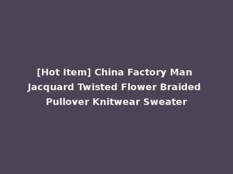[Hot Item] China Factory Man Jacquard Twisted Flower Braided Pullover Knitwear Sweater