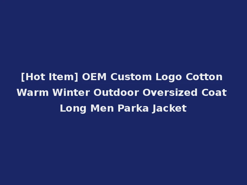 [Hot Item] OEM Custom Logo Cotton Warm Winter Outdoor Oversized Coat Long Men Parka Jacket