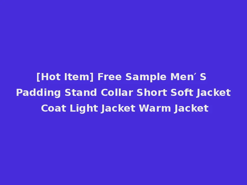 [Hot Item] Free Sample Men′ S Padding Stand Collar Short Soft Jacket Coat Light Jacket Warm Jacket