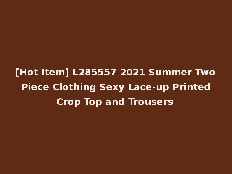[Hot Item] L285557 2021 Summer Two Piece Clothing Sexy Lace-up Printed Crop Top and Trousers