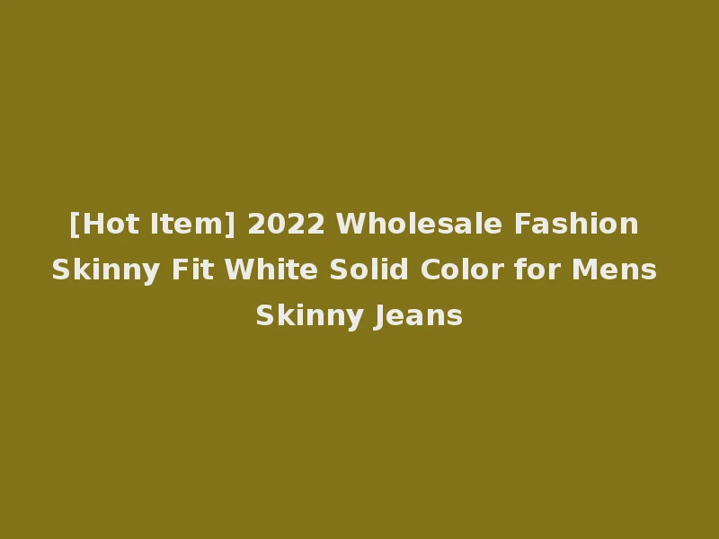 [Hot Item] 2022 Wholesale Fashion Skinny Fit White Solid Color for Mens Skinny Jeans