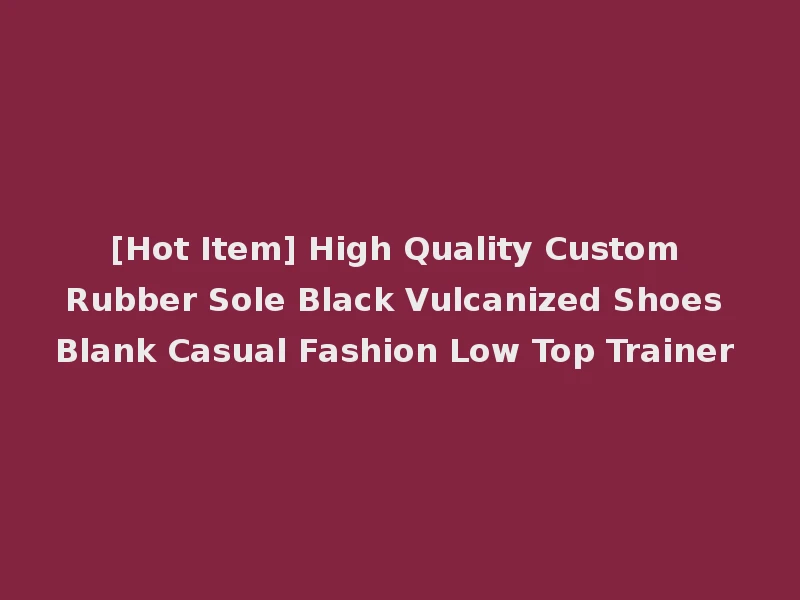 [Hot Item] High Quality Custom Rubber Sole Black Vulcanized Shoes Blank Casual Fashion Low Top Trainer