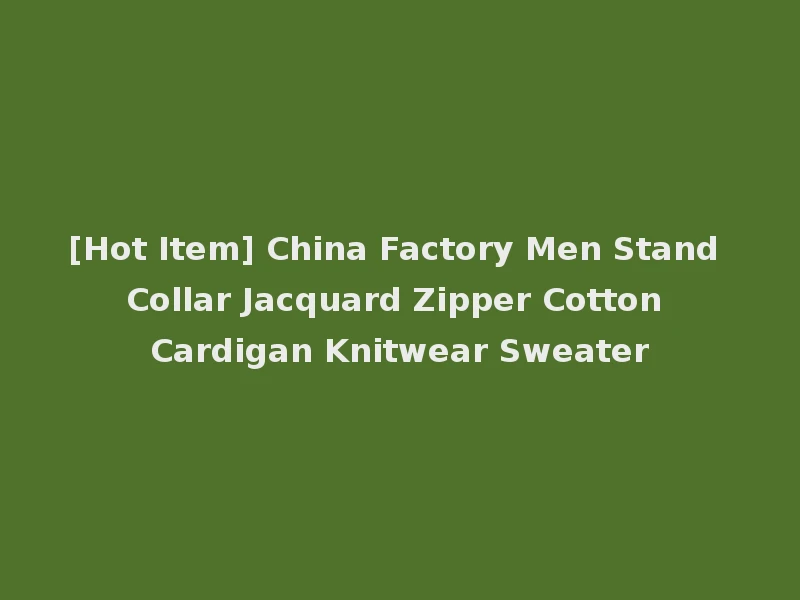 [Hot Item] China Factory Men Stand Collar Jacquard Zipper Cotton Cardigan Knitwear Sweater