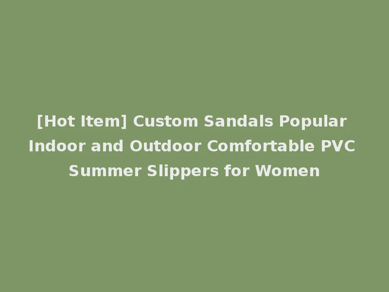 [Hot Item] Custom Sandals Popular Indoor and Outdoor Comfortable PVC Summer Slippers for Women