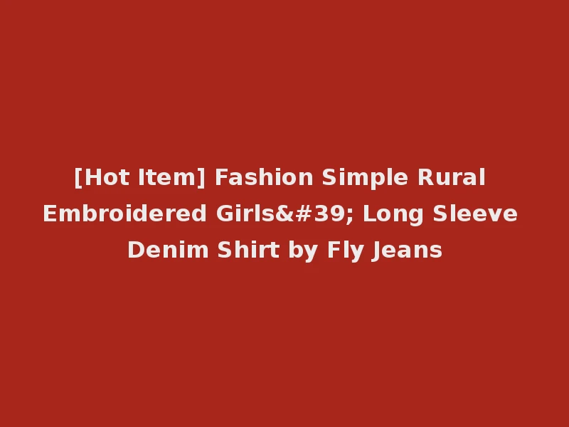 [Hot Item] Fashion Simple Rural Embroidered Girls' Long Sleeve Denim Shirt by Fly Jeans