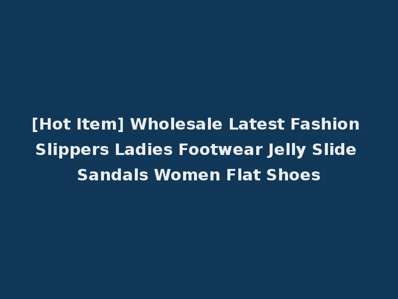 [Hot Item] Wholesale Latest Fashion Slippers Ladies Footwear Jelly Slide Sandals Women Flat Shoes
