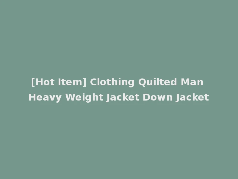 [Hot Item] Clothing Quilted Man Heavy Weight Jacket Down Jacket