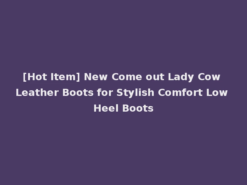 [Hot Item] New Come out Lady Cow Leather Boots for Stylish Comfort Low Heel Boots